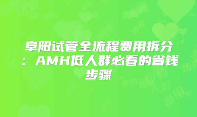 阜阳试管全流程费用拆分：AMH低人群必看的省钱步骤