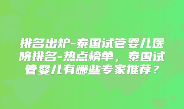 排名出炉-泰国试管婴儿医院排名-热点榜单,泰国试管婴儿有哪些专家推荐?