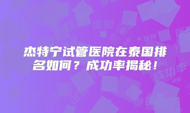 杰特宁试管医院在泰国排名如何？成功率揭秘！