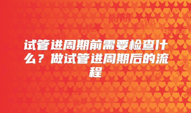 试管进周期前需要检查什么？做试管进周期后的流程