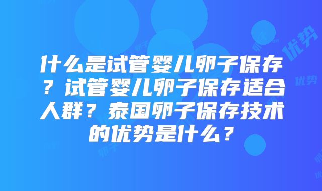 什么是试管婴儿卵子保存？试管婴儿卵子保存适合人群？泰国卵子保存技术的优势是什么？