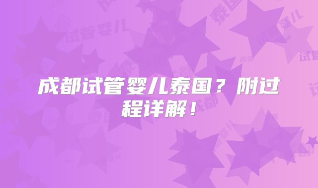 成都试管婴儿泰国?附过程详解!