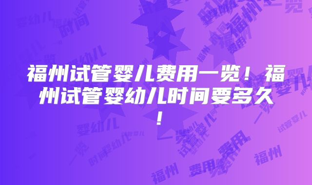 福州试管婴儿费用一览！福州试管婴幼儿时间要多久！