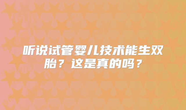 听说试管婴儿技术能生双胎？这是真的吗？
