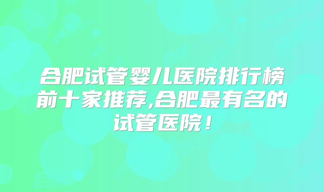 合肥试管婴儿医院排行榜前十家推荐,合肥最有名的试管医院！
