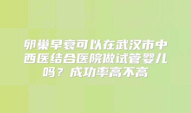 卵巢早衰可以在武汉市中西医结合医院做试管婴儿吗?成功率高不高