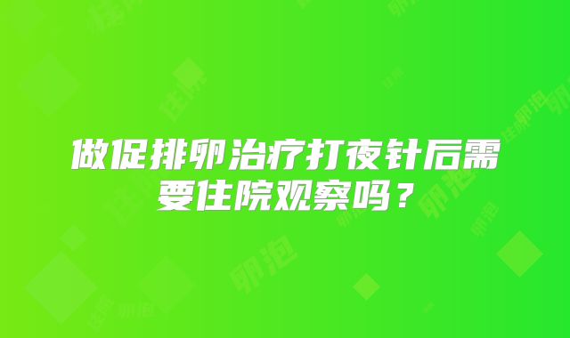 做促排卵治疗打夜针后需要住院观察吗？