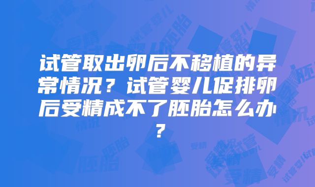 试管取出卵后不移植的异常情况?试管婴儿促排卵后受精成不了胚胎怎么办?