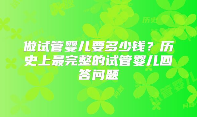 做试管婴儿要多少钱？历史上最完整的试管婴儿回答问题