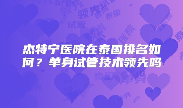 杰特宁医院在泰国排名如何?单身试管技术领先吗