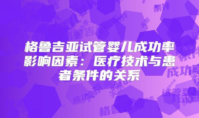 格鲁吉亚试管婴儿成功率影响因素:医疗技术与患者条件的关系