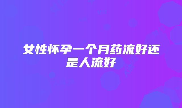 女性怀孕一个月药流好还是人流好