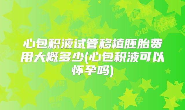 心包积液试管移植胚胎费用大概多少(心包积液可以怀孕吗)