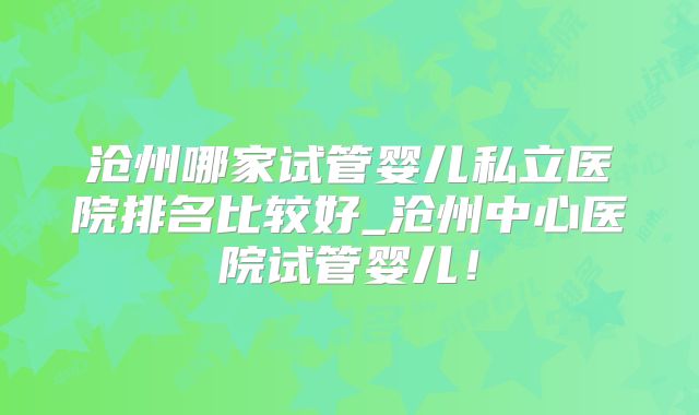 沧州哪家试管婴儿私立医院排名比较好_沧州中心医院试管婴儿！