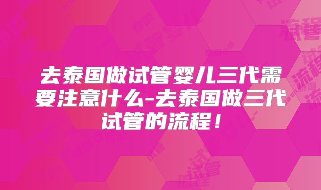 去泰国做试管婴儿三代需要注意什么-去泰国做三代试管的流程!