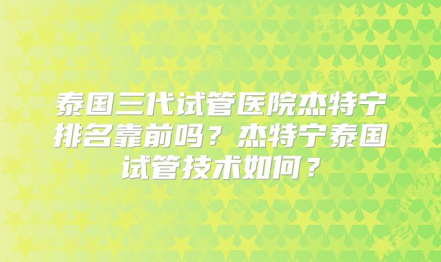 泰国三代试管医院杰特宁排名靠前吗?杰特宁泰国试管技术如何?