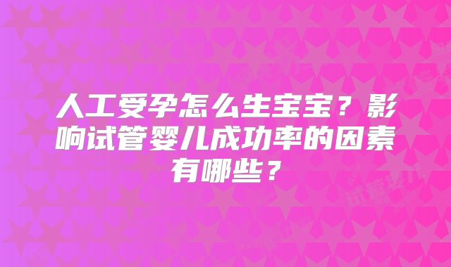 人工受孕怎么生宝宝?影响试管婴儿成功率的因素有哪些?