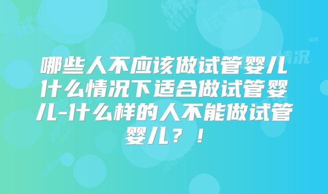 哪些人不应该做试管婴儿什么情况下适合做试管婴儿-什么样的人不能做试管婴儿?!