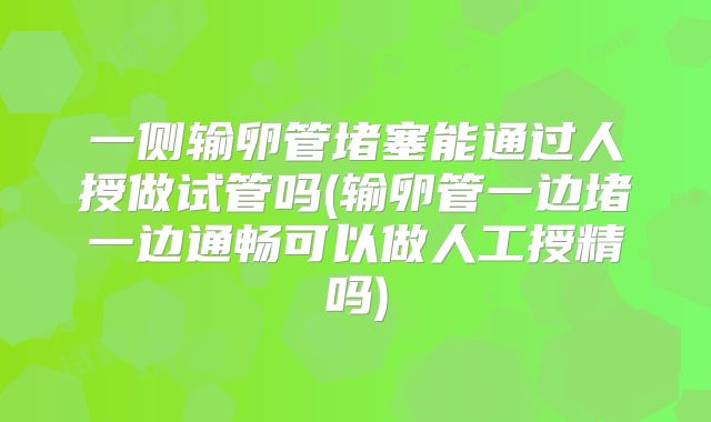 一侧输卵管堵塞能通过人授做试管吗(输卵管一边堵一边通畅可以做人工授精吗)