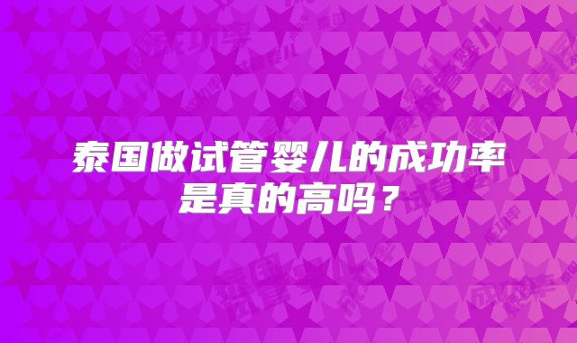 泰国做试管婴儿的成功率是真的高吗?