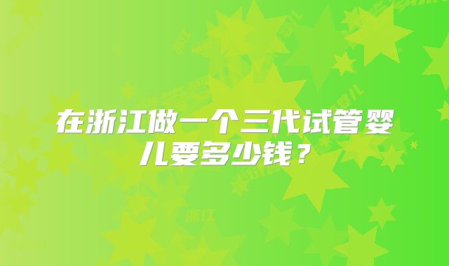 在浙江做一个三代试管婴儿要多少钱？