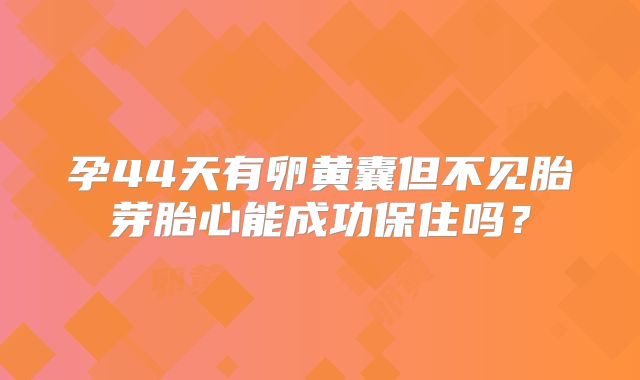 孕44天有卵黄囊但不见胎芽胎心能成功保住吗?