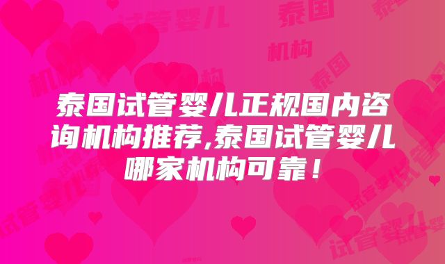 泰国试管婴儿正规国内咨询机构推荐,泰国试管婴儿哪家机构可靠！