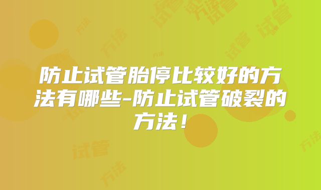 防止试管胎停比较好的方法有哪些-防止试管破裂的方法!