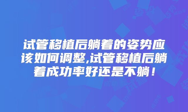 试管移植后躺着的姿势应该如何调整,试管移植后躺着成功率好还是不躺！