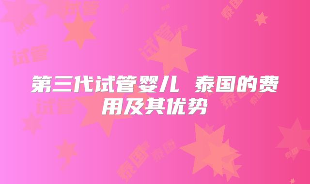 第三代试管婴儿 泰国的费用及其优势