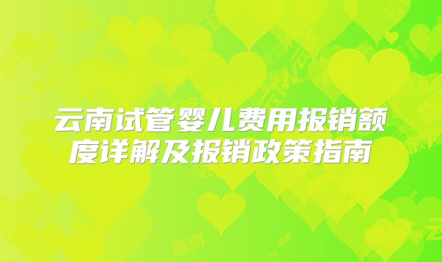 云南试管婴儿费用报销额度详解及报销政策指南