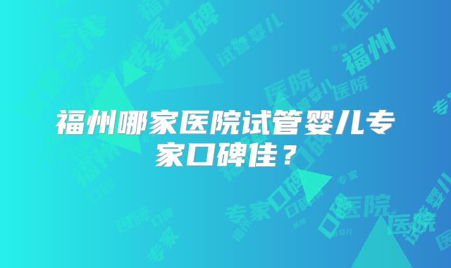 福州哪家医院试管婴儿专家口碑佳？