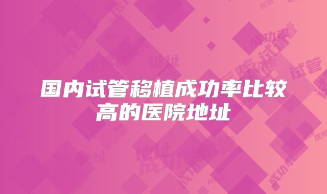 国内试管移植成功率比较高的医院地址