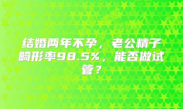 结婚两年不孕，老公精子畸形率98.5%，能否做试管？