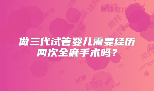 做三代试管婴儿需要经历两次全麻手术吗？