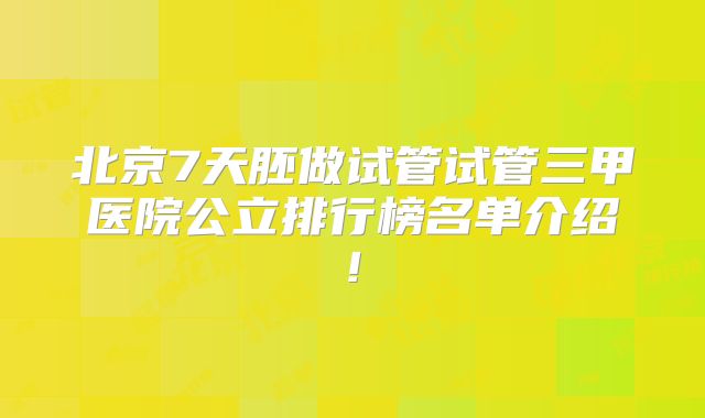 北京7天胚做试管试管三甲医院公立排行榜名单介绍!