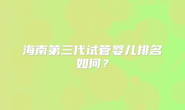 海南第三代试管婴儿排名如何？