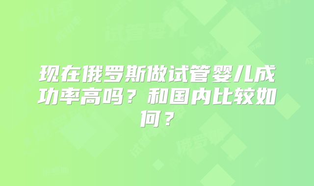 现在俄罗斯做试管婴儿成功率高吗？和国内比较如何？
