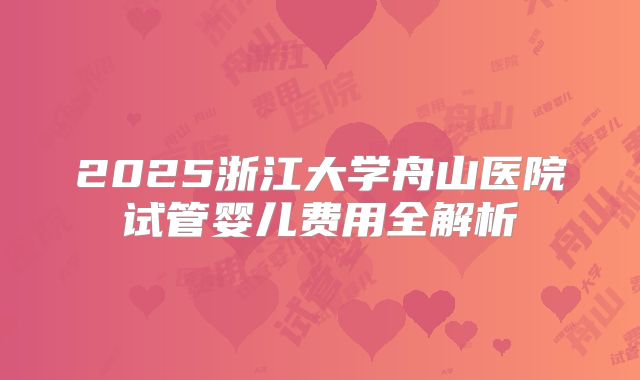 2025浙江大学舟山医院试管婴儿费用全解析