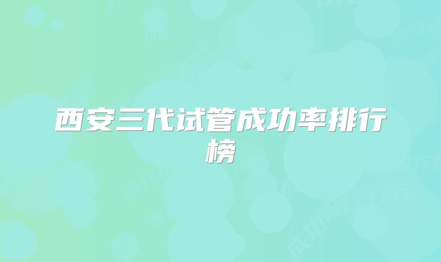 西安三代试管成功率排行榜