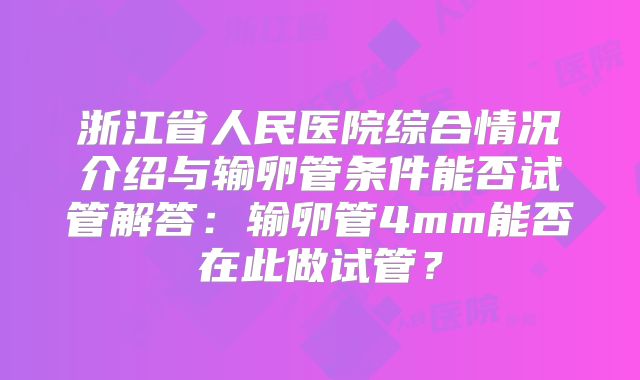 浙江省人民医院综合情况介绍与输卵管条件能否试管解答：输卵管4mm能否在此做试管？