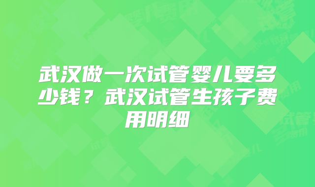武汉做一次试管婴儿要多少钱？武汉试管生孩子费用明细