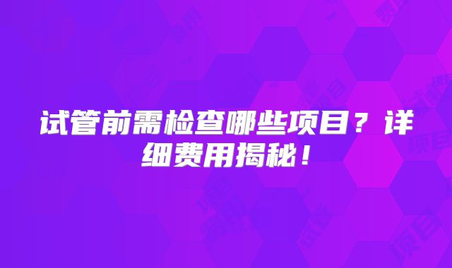 试管前需检查哪些项目？详细费用揭秘！