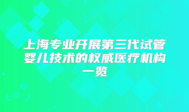 上海专业开展第三代试管婴儿技术的权威医疗机构一览