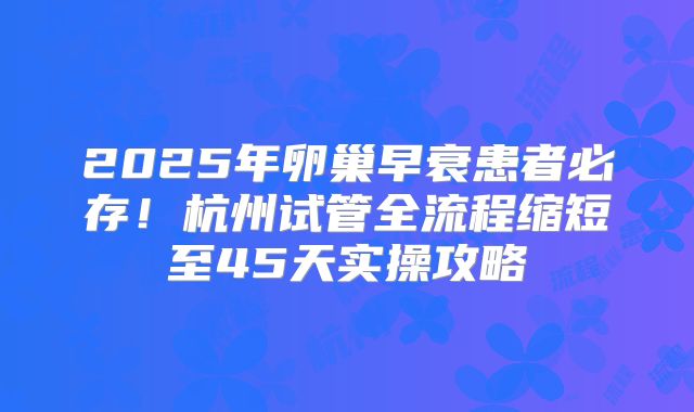 2025年卵巢早衰患者必存！杭州试管全流程缩短至45天实操攻略