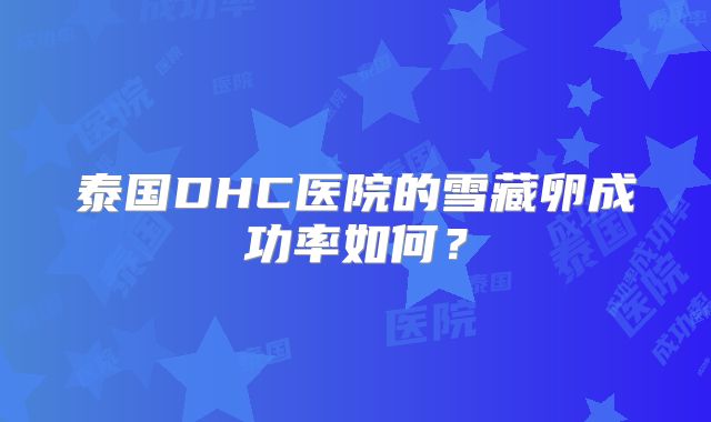 泰国DHC医院的雪藏卵成功率如何?