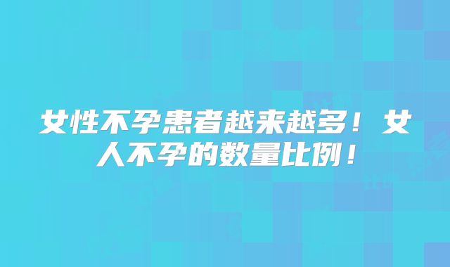 女性不孕患者越来越多！女人不孕的数量比例！