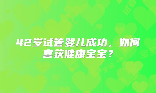 42岁试管婴儿成功，如何喜获健康宝宝？