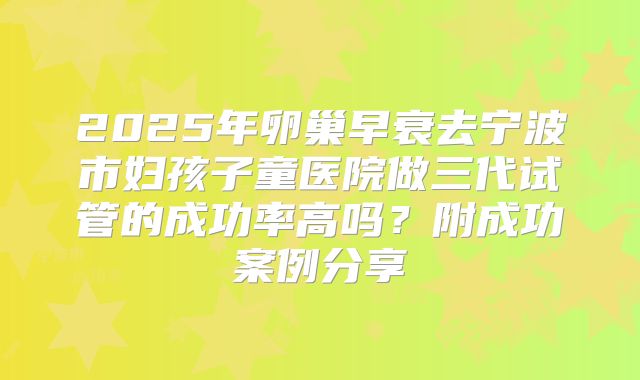 2025年卵巢早衰去宁波市妇孩子童医院做三代试管的成功率高吗?附成功案例分享