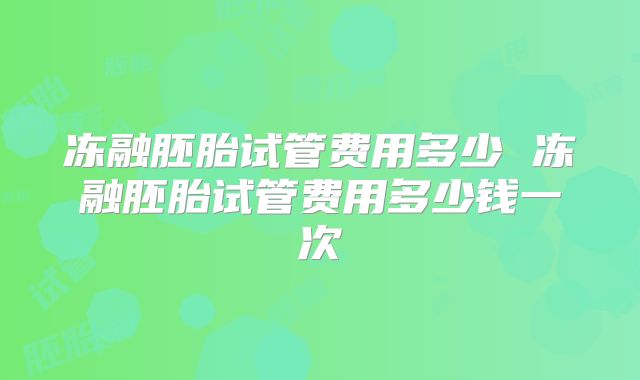 冻融胚胎试管费用多少 冻融胚胎试管费用多少钱一次